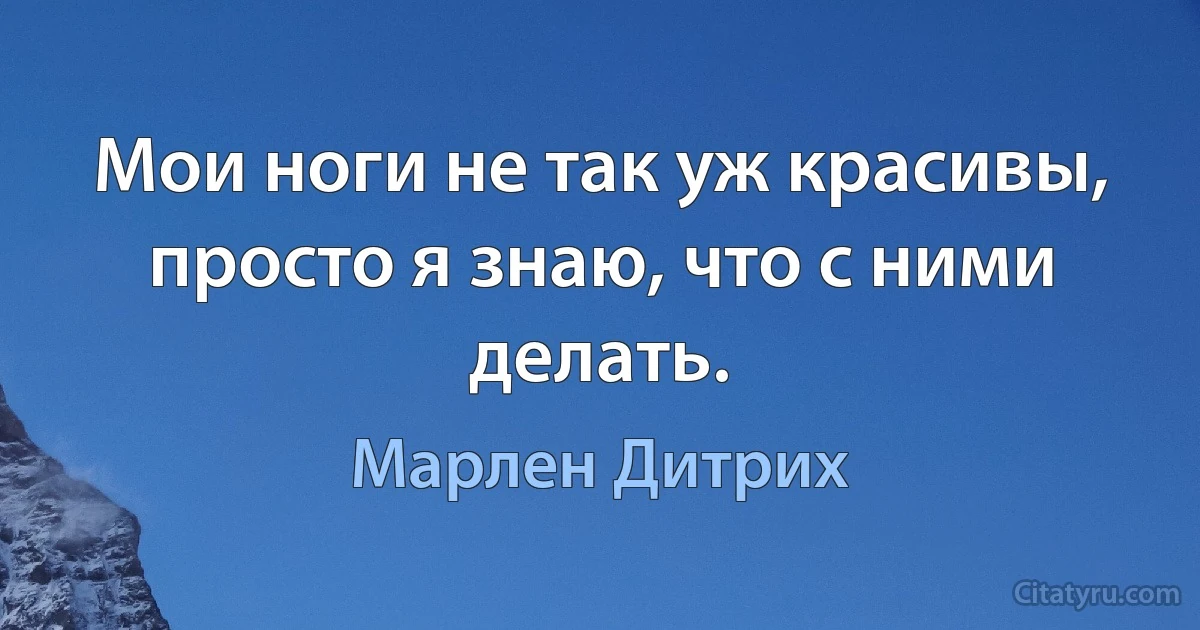 Мои ноги не так уж красивы, просто я знаю, что с ними делать. (Марлен Дитрих)