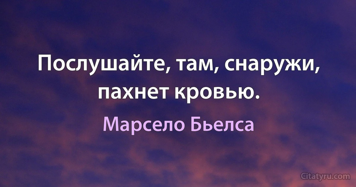 Послушайте, там, снаружи, пахнет кровью. (Марсело Бьелса)