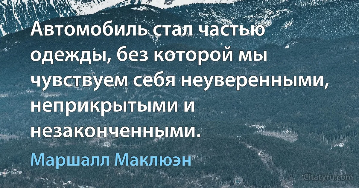 Автомобиль стал частью одежды, без которой мы чувствуем себя неуверенными, неприкрытыми и незаконченными. (Маршалл Маклюэн)