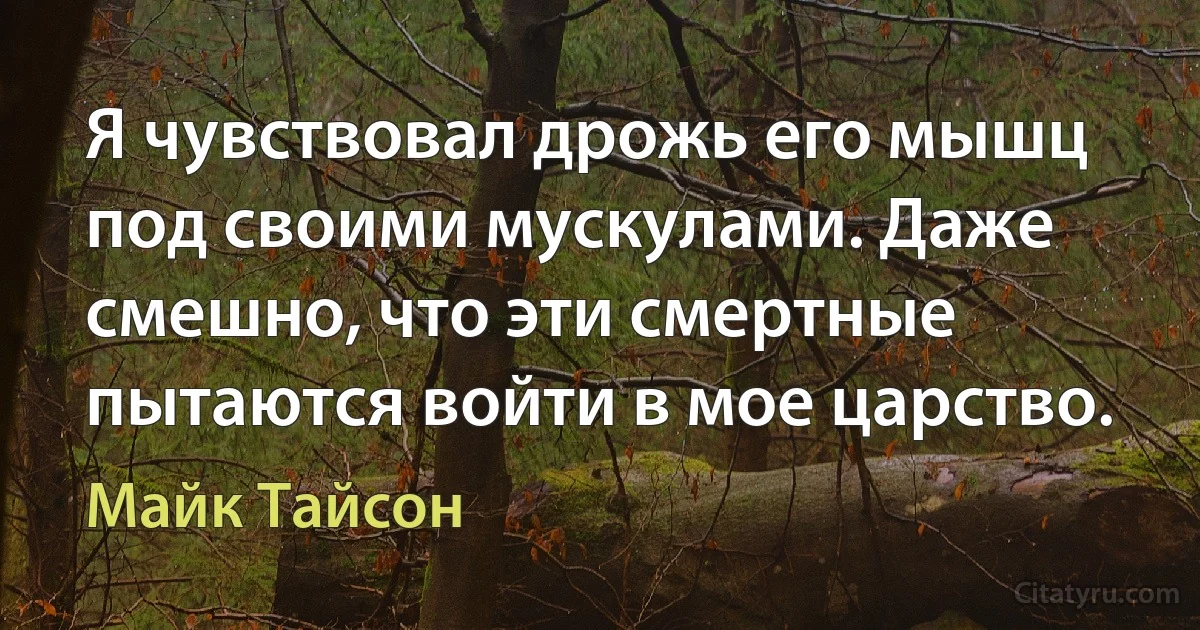 Я чувствовал дрожь его мышц под своими мускулами. Даже смешно, что эти смертные пытаются войти в мое царство. (Майк Тайсон)