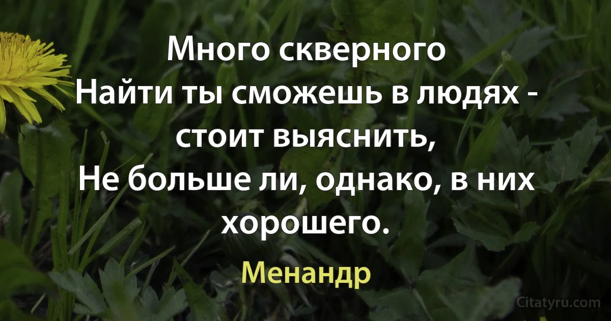 Много скверного
Найти ты сможешь в людях - стоит выяснить,
Не больше ли, однако, в них хорошего. (Менандр)