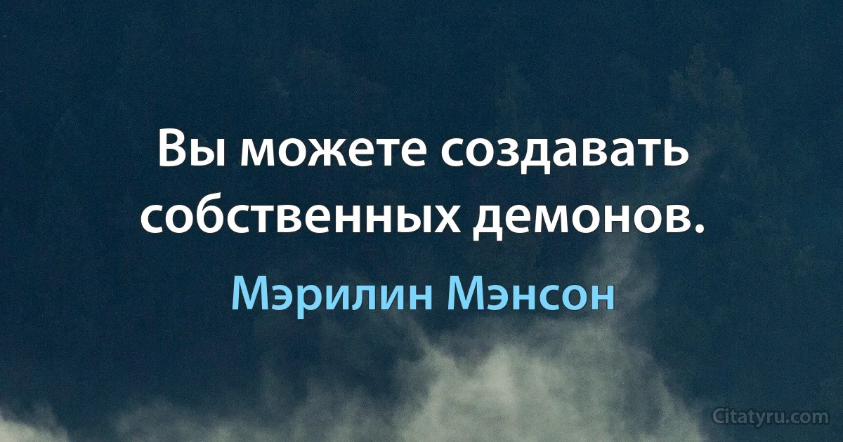 Вы можете создавать собственных демонов. (Мэрилин Мэнсон)