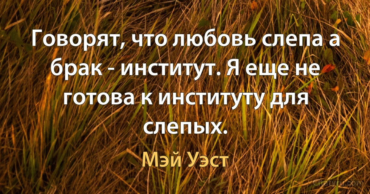 Говорят, что любовь слепа а брак - институт. Я еще не готова к институту для слепых. (Мэй Уэст)