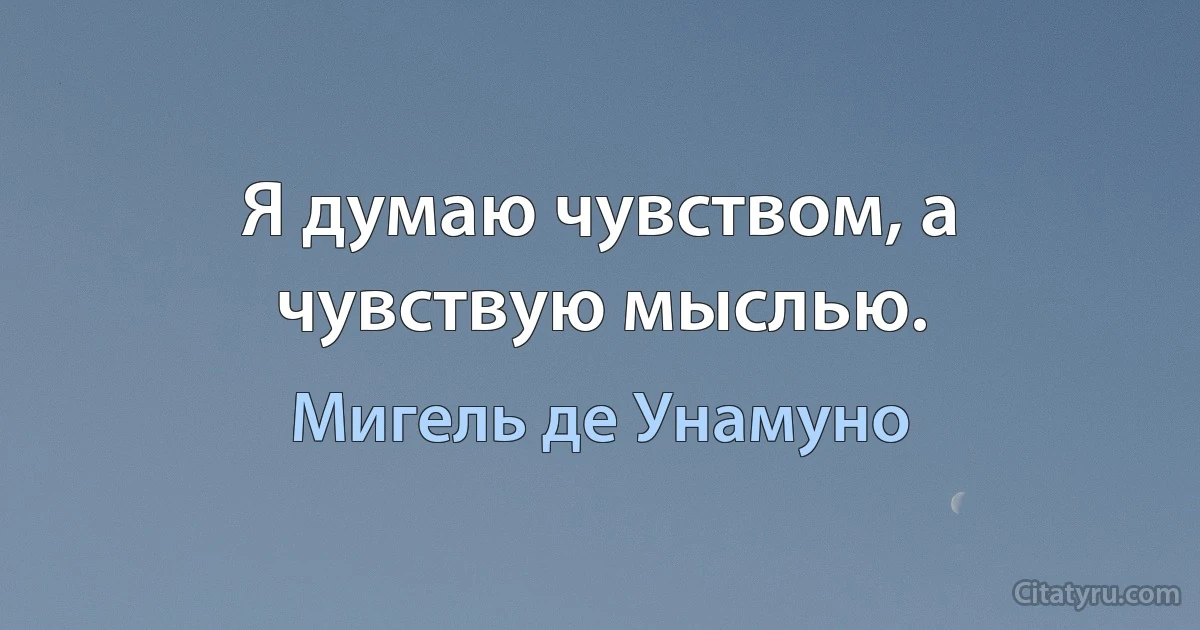 Я думаю чувством, а чувствую мыслью. (Мигель де Унамуно)