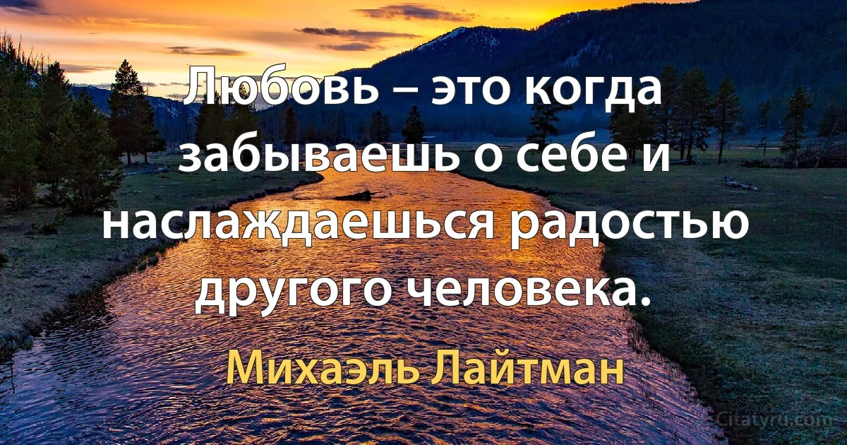 Любовь – это когда забываешь о себе и наслаждаешься радостью другого человека. (Михаэль Лайтман)