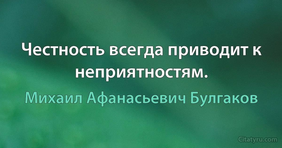 Честность всегда приводит к неприятностям. (Михаил Афанасьевич Булгаков)