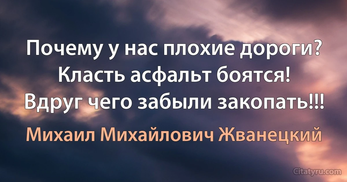 Почему у нас плохие дороги? Класть асфальт боятся!
Вдруг чего забыли закопать!!! (Михаил Михайлович Жванецкий)