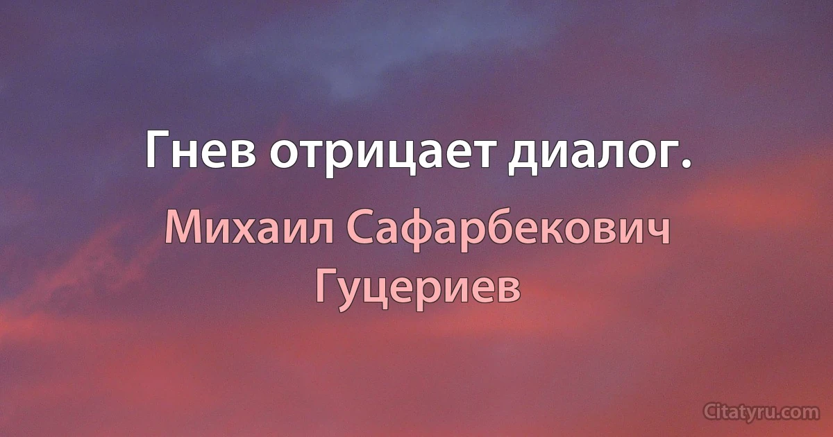 Гнев отрицает диалог. (Михаил Сафарбекович Гуцериев)