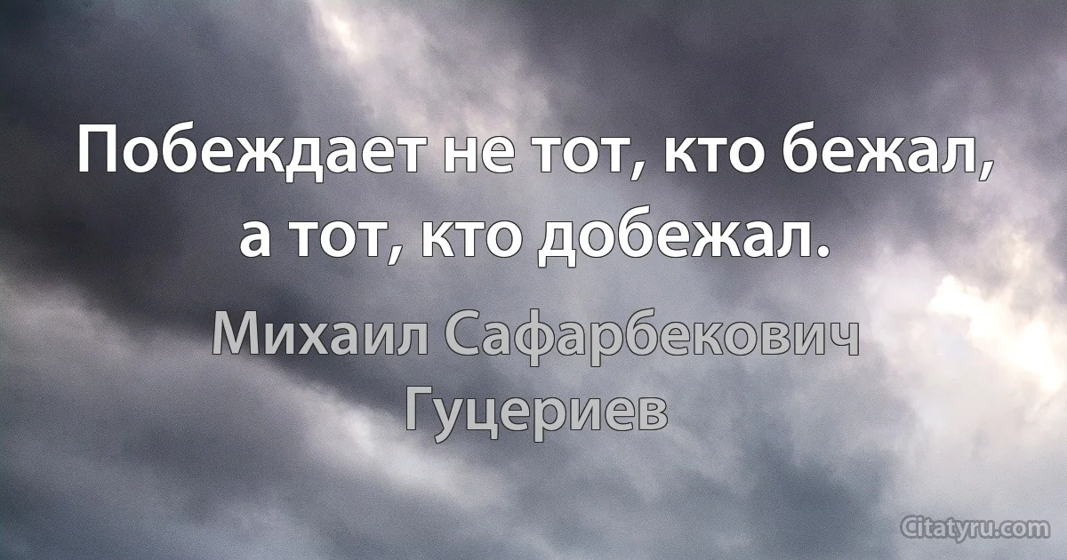 Побеждает не тот, кто бежал, а тот, кто добежал. (Михаил Сафарбекович Гуцериев)