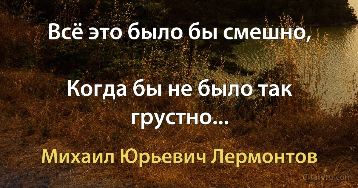 Всё это было бы смешно,

Когда бы не было так грустно... (Михаил Юрьевич Лермонтов)