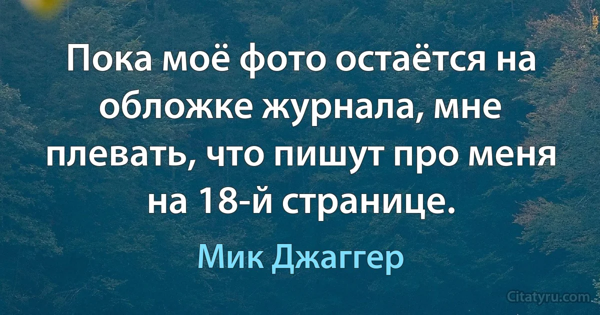 Пока моё фото остаётся на обложке журнала, мне плевать, что пишут про меня на 18-й странице. (Мик Джаггер)