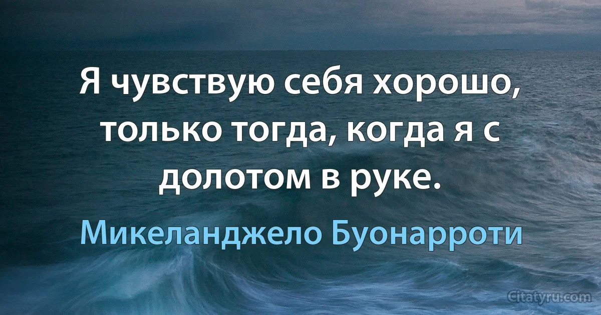 Я чувствую себя хорошо, только тогда, когда я с долотом в руке. (Микеланджело Буонарроти)