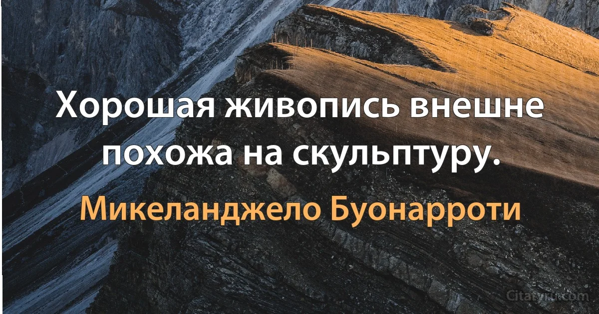 Хорошая живопись внешне похожа на скульптуру. (Микеланджело Буонарроти)