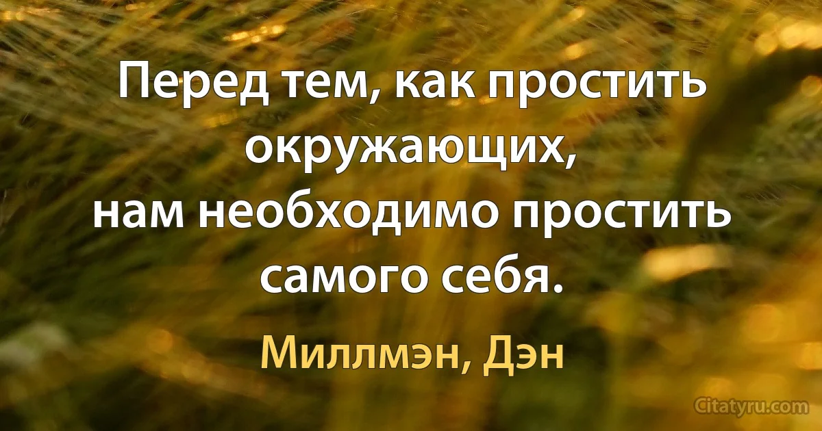 Перед тем, как простить окружающих,
нам необходимо простить самого себя. (Миллмэн, Дэн)