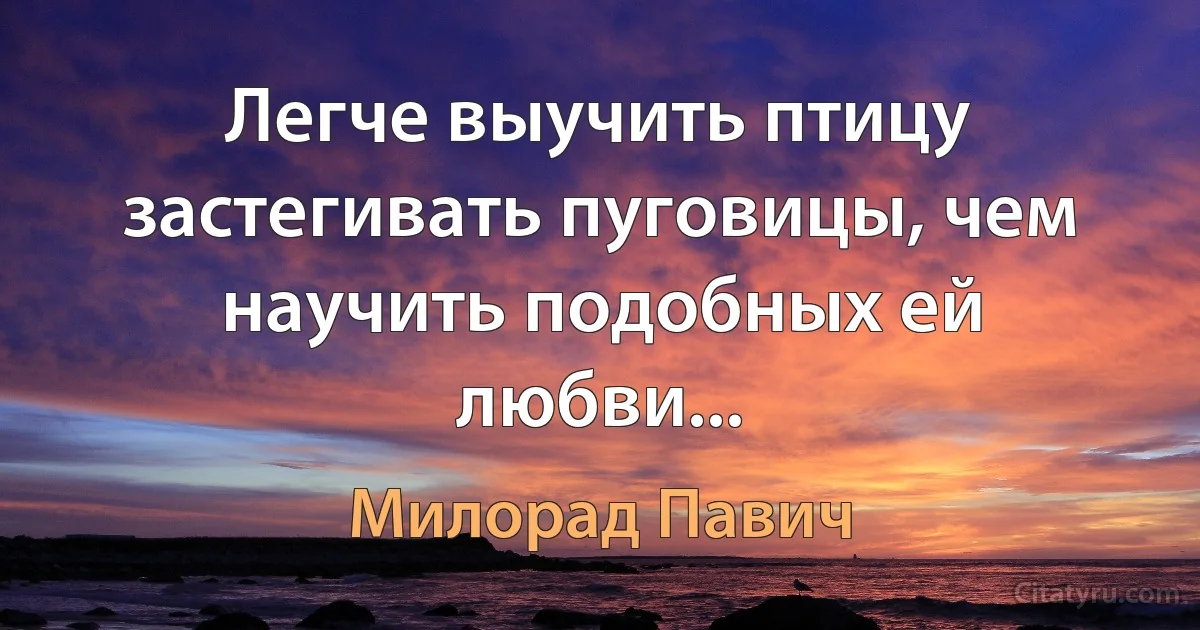 Легче выучить птицу застегивать пуговицы, чем научить подобных ей любви... (Милорад Павич)