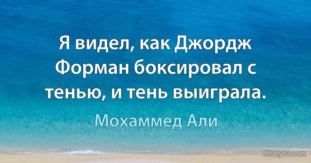 Я видел, как Джордж Форман боксировал с тенью, и тень выиграла. (Мохаммед Али)