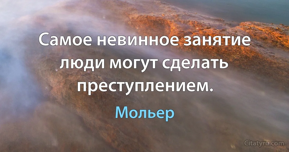 Самое невинное занятие люди могут сделать преступлением. (Мольер)