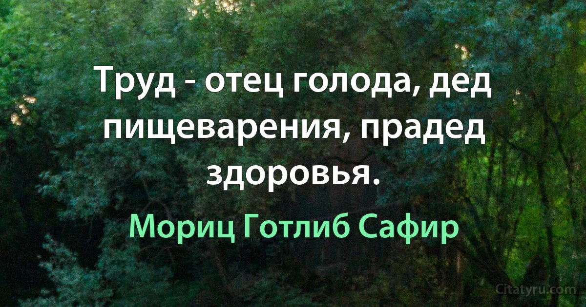 Труд - отец голода, дед пищеварения, прадед здоровья. (Мориц Готлиб Сафир)