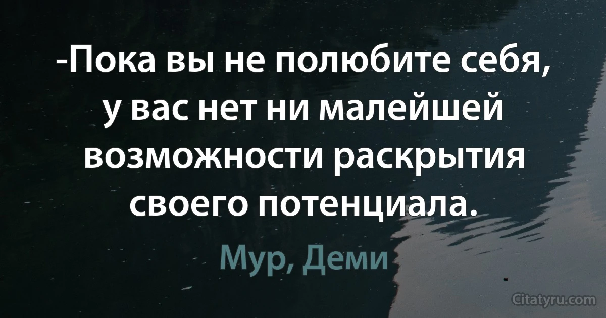 -Пока вы не полюбите себя, у вас нет ни малейшей возможности раскрытия своего потенциала. (Мур, Деми)