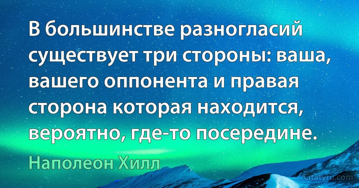 В большинстве разногласий существует три стороны: ваша, вашего оппонента и правая сторона которая находится, вероятно, где-то посередине. (Наполеон Хилл)