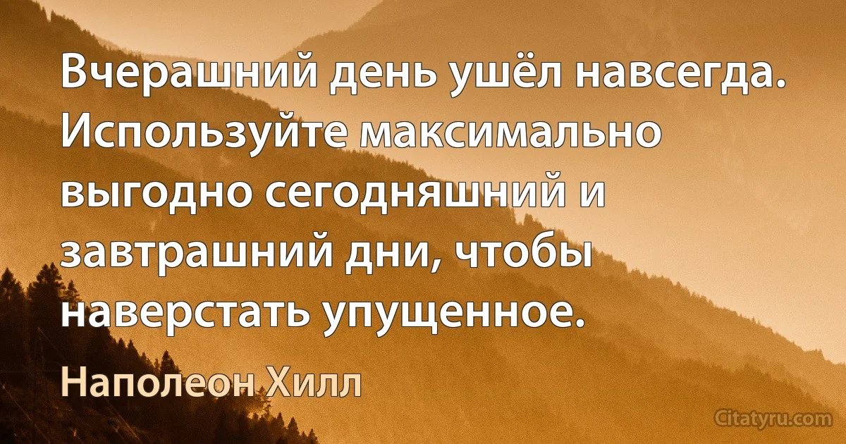 Вчерашний день ушёл навсегда. Используйте максимально выгодно сегодняшний и завтрашний дни, чтобы наверстать упущенное. (Наполеон Хилл)