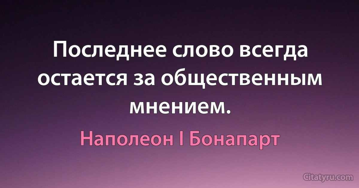 Последнее слово всегда остается за общественным мнением. (Наполеон I Бонапарт)