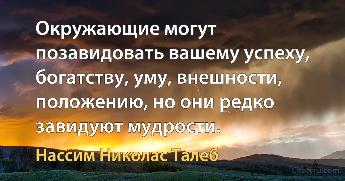 Окружающие могут позавидовать вашему успеху, богатству, уму, внешности, положению, но они редко завидуют мудрости. (Нассим Николас Талеб)