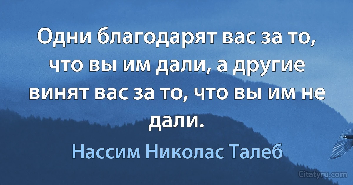 Одни благодарят вас за то, что вы им дали, а другие винят вас за то, что вы им не дали. (Нассим Николас Талеб)