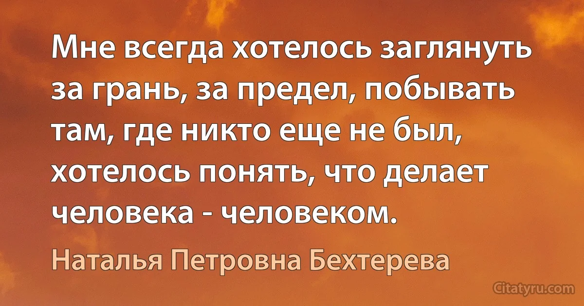 Мне всегда хотелось заглянуть за грань, за предел, побывать там, где никто еще не был, хотелось понять, что делает человека - человеком. (Наталья Петровна Бехтерева)