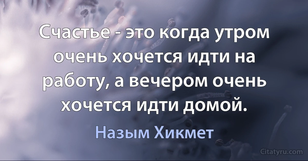 Счастье - это когда утром очень хочется идти на работу, а вечером очень хочется идти домой. (Назым Хикмет)