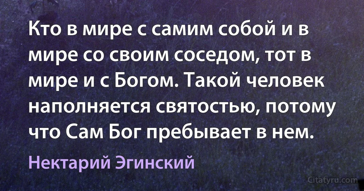 Кто в мире с самим собой и в мире со своим соседом, тот в мире и с Богом. Такой человек наполняется святостью, потому что Сам Бог пребывает в нем. (Нектарий Эгинский)