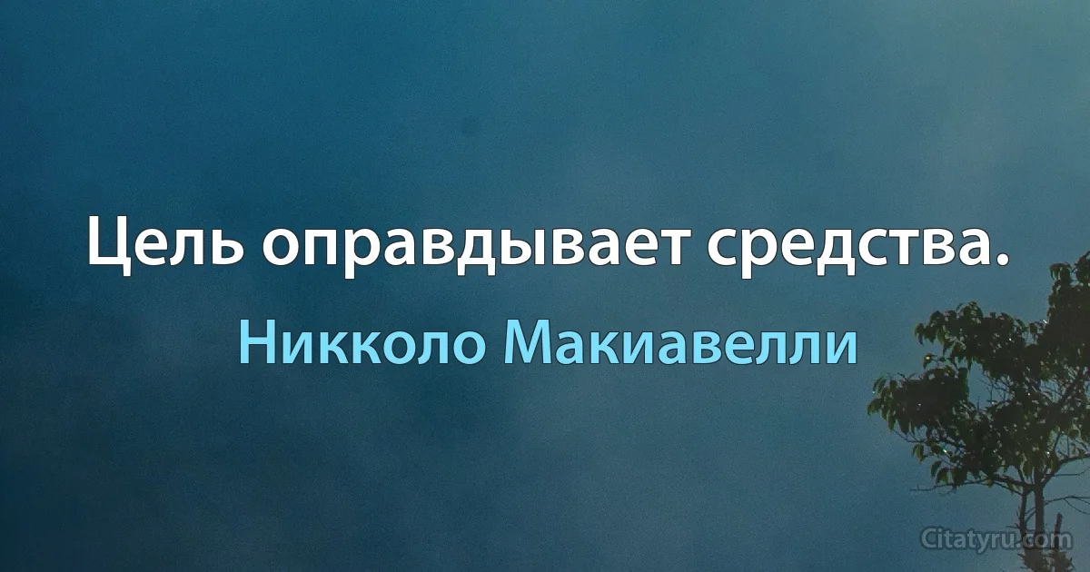 Цель оправдывает средства. (Никколо Макиавелли)