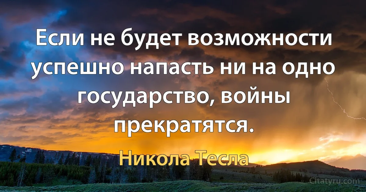 Если не будет возможности успешно напасть ни на одно государство, войны прекратятся. (Никола Тесла)