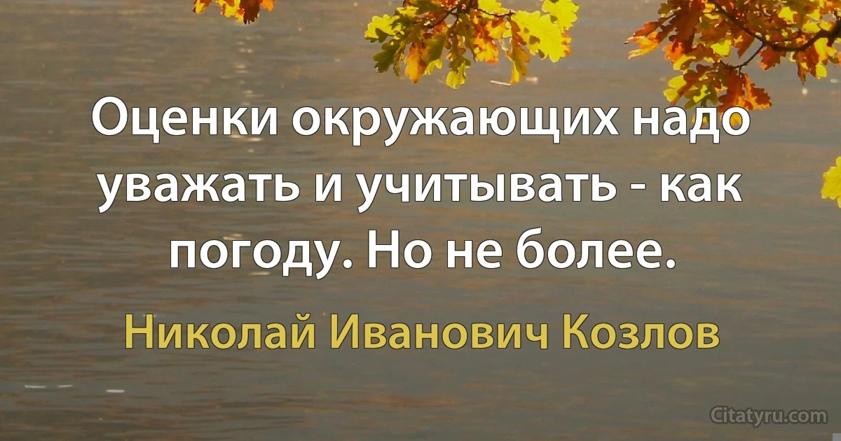 Оценки окружающих надо уважать и учитывать - как погоду. Но не более. (Николай Иванович Козлов)