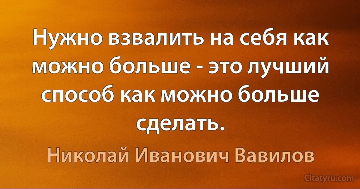 Нужно взвалить на себя как можно больше - это лучший способ как можно больше сделать. (Николай Иванович Вавилов)