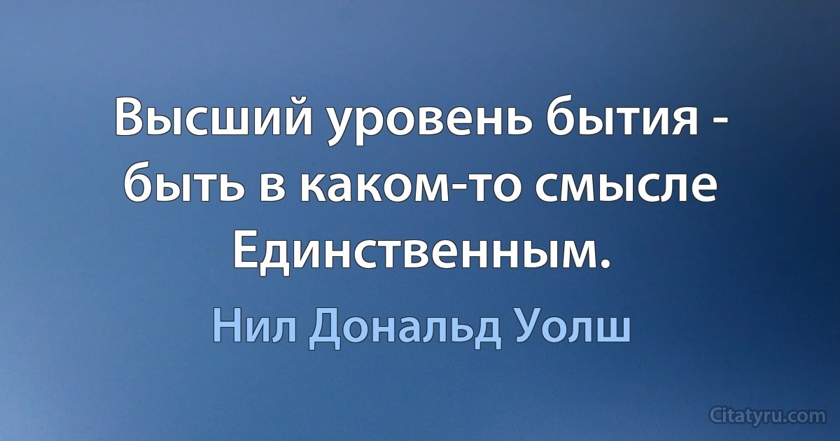 Высший уровень бытия - быть в каком-то смысле Единственным. (Нил Дональд Уолш)