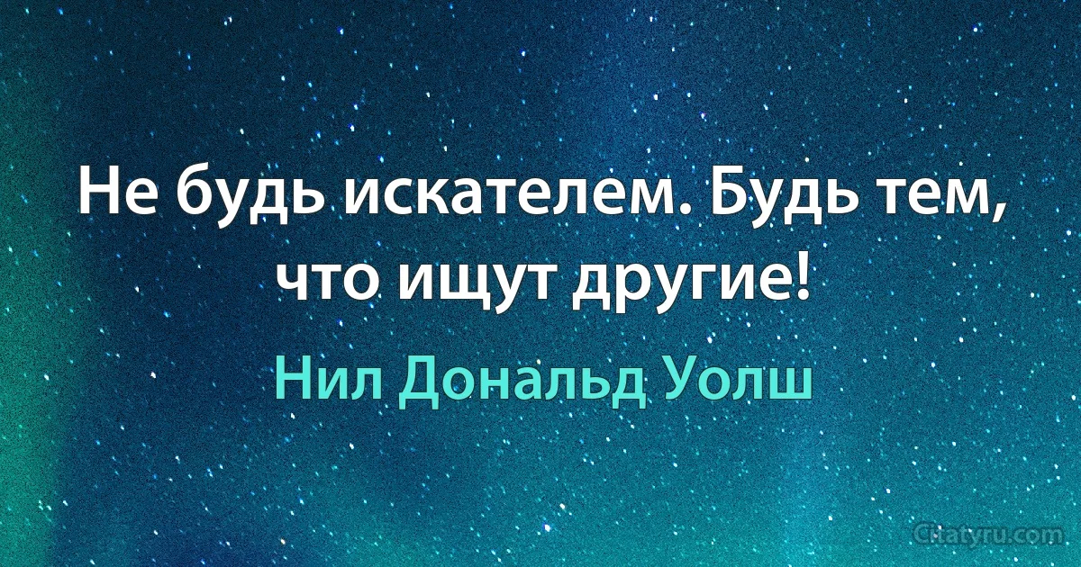 Не будь искателем. Будь тем, что ищут другие! (Нил Дональд Уолш)