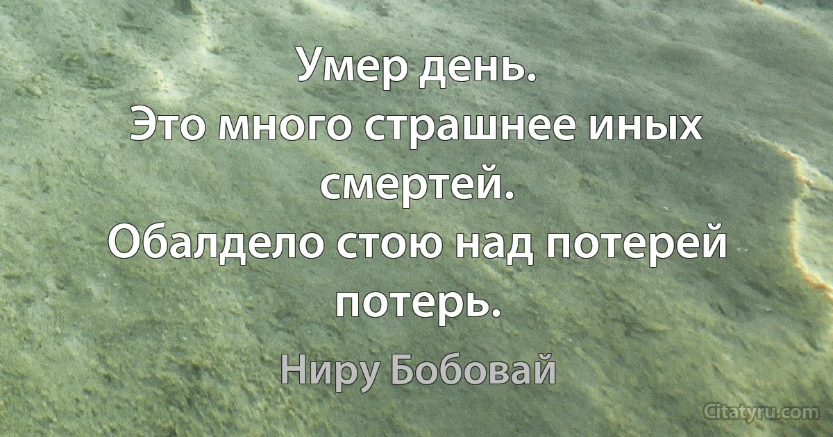 Умер день.
Это много страшнее иных смертей.
Обалдело стою над потерей потерь. (Ниру Бобовай)