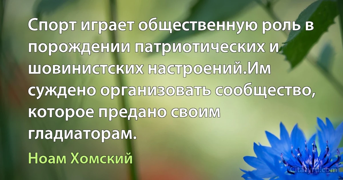 Спорт играет общественную роль в порождении патриотических и шовинистских настроений.Им суждено организовать сообщество, которое предано своим гладиаторам. (Ноам Хомский)