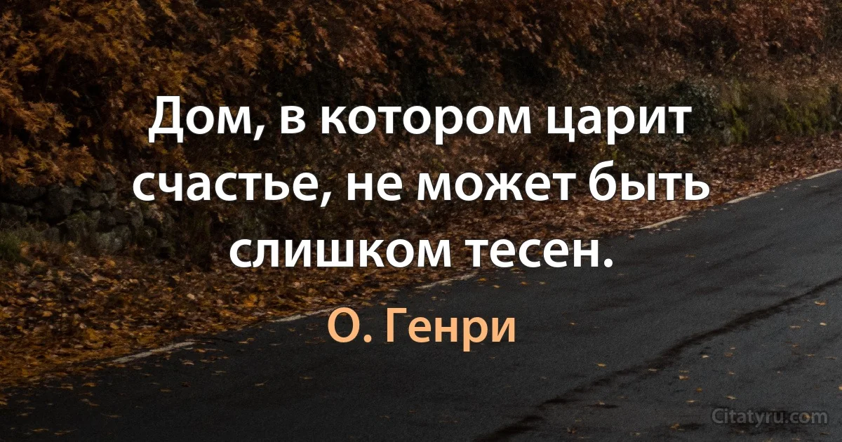 Дом, в котором царит счастье, не может быть слишком тесен. (О. Генри)