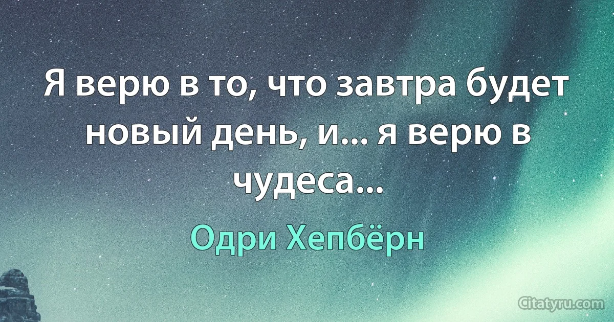 Я верю в то, что завтра будет новый день, и... я верю в чудеса... (Одри Хепбёрн)