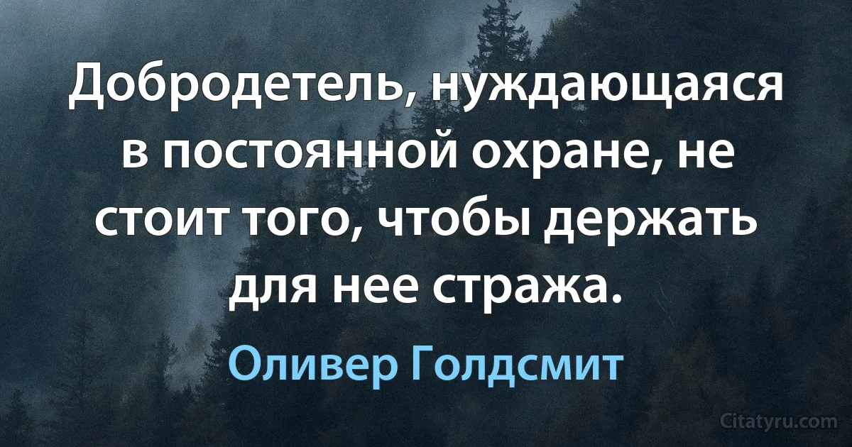 Добродетель, нуждающаяся в постоянной охране, не стоит того, чтобы держать для нее стража. (Оливер Голдсмит)