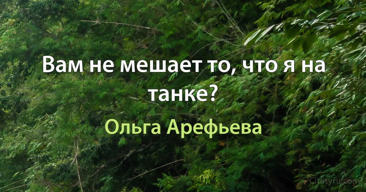 Вам не мешает то, что я на танке? (Ольга Арефьева)