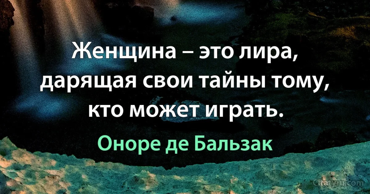 Женщина – это лира, дарящая свои тайны тому, кто может играть. (Оноре де Бальзак)