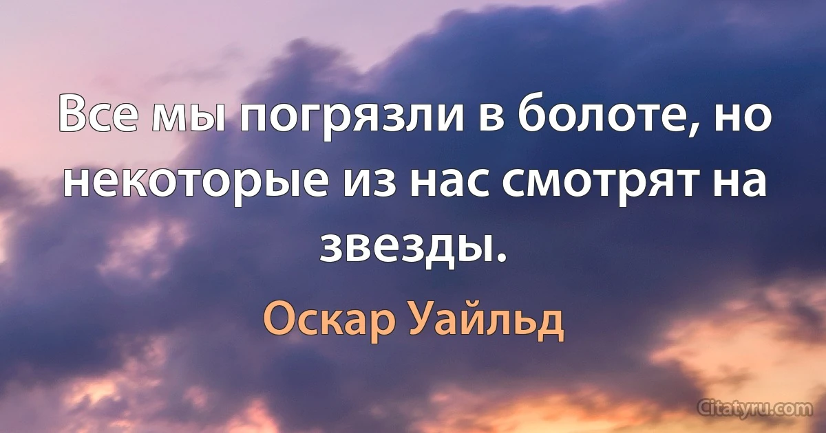 Все мы погрязли в болоте, но некоторые из нас смотрят на звезды. (Оскар Уайльд)