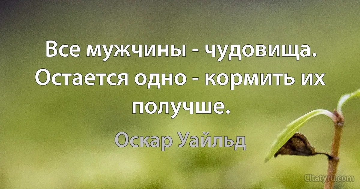 Все мужчины - чудовища. Остается одно - кормить их получше. (Оскар Уайльд)