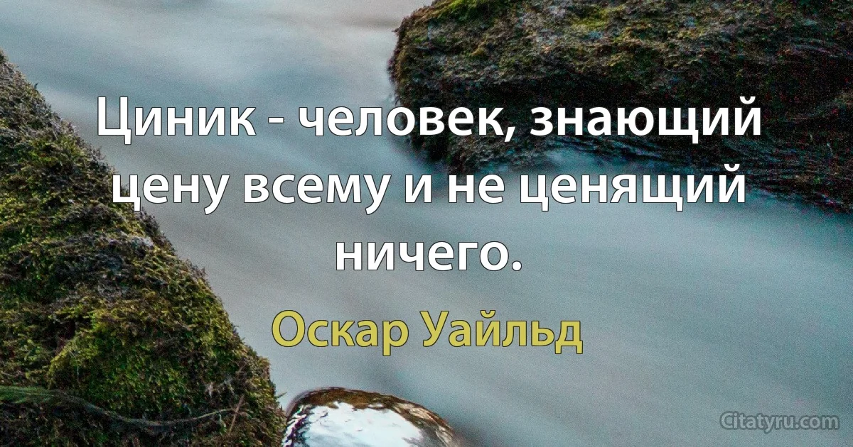 Циник - человек, знающий цену всему и не ценящий ничего. (Оскар Уайльд)