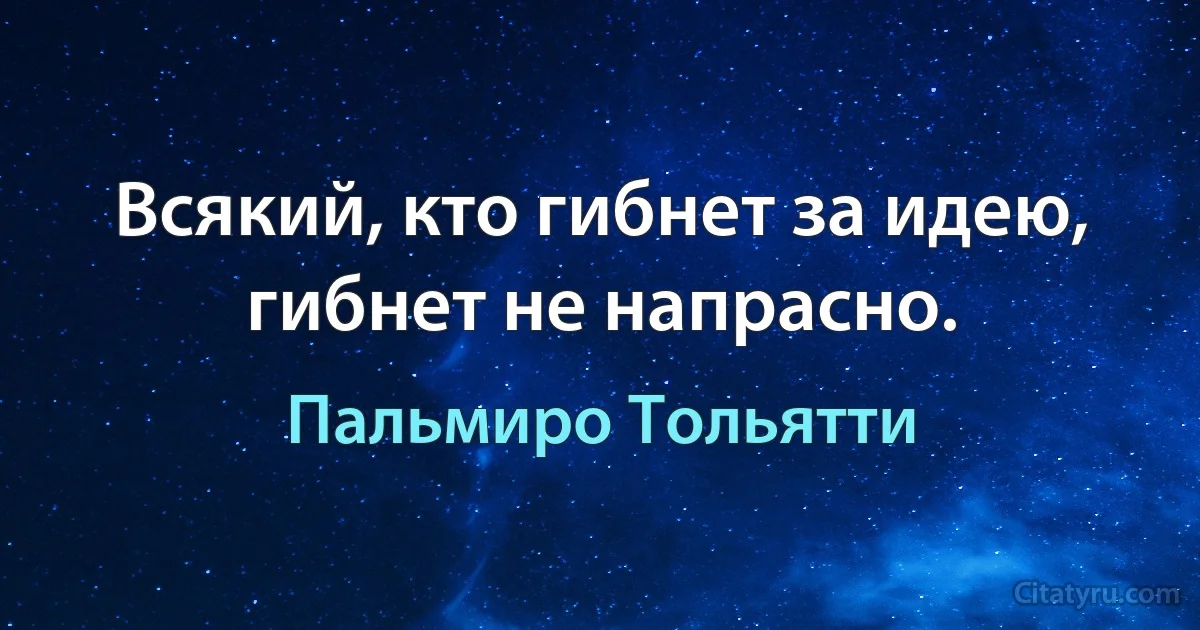 Всякий, кто гибнет за идею, гибнет не напрасно. (Пальмиро Тольятти)