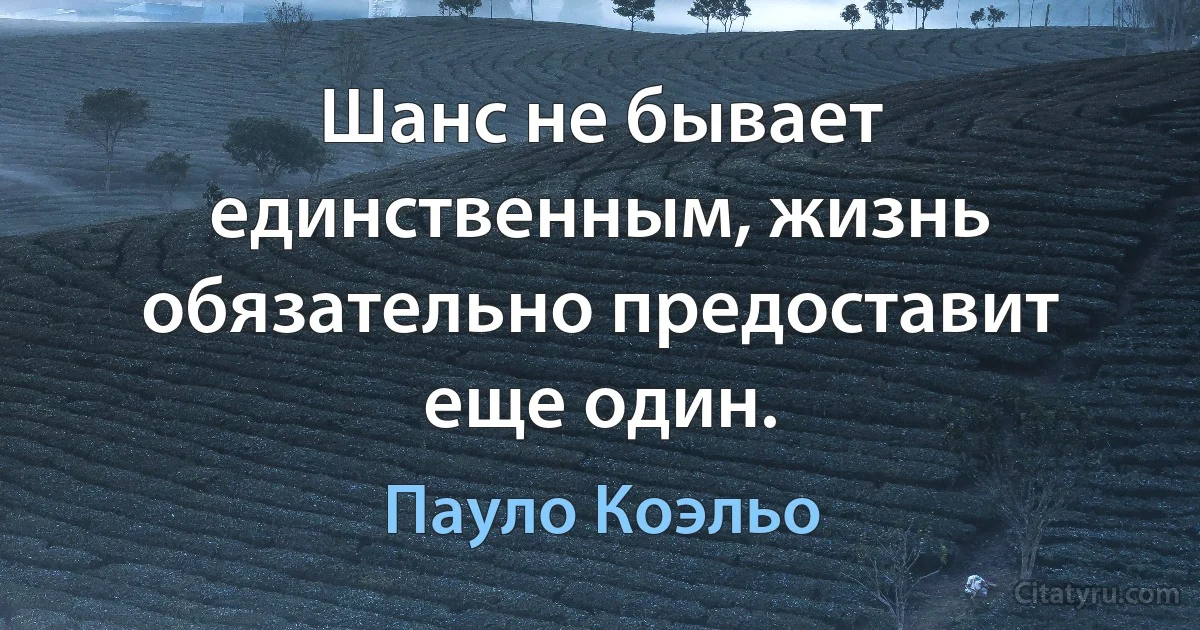 Шанс не бывает единственным, жизнь обязательно предоставит еще один. (Пауло Коэльо)