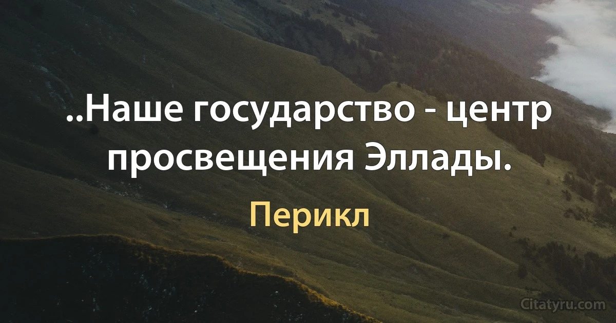 ..Наше государство - центр просвещения Эллады. (Перикл)